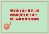 灵芝孢子油中灵芝三萜的作用(灵芝孢子油中的三萜化合物作用解析)