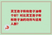 灵芝孢子粉和狍子油哪个好？对比灵芝孢子粉和狍子油的功效与适用人群？