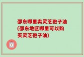 邵东哪里卖灵芝孢子油(邵东地区哪里可以购买灵芝孢子油)