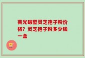 菩光破壁灵芝孢子粉价格？灵芝孢子粉多少钱一盒