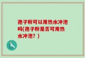 孢子粉可以用热水冲泡吗(孢子粉是否可用热水冲泡？)