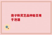 孢子粉灵芝品种能否用于泡酒