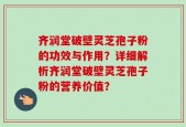 齐润堂破壁灵芝孢子粉的功效与作用？详细解析齐润堂破壁灵芝孢子粉的营养价值？