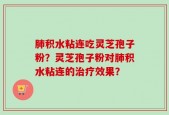 肺积水粘连吃灵芝孢子粉？灵芝孢子粉对肺积水粘连的治疗效果？