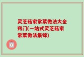 灵芝菇家常菜做法大全窍门(一站式灵芝菇家常菜做法集锦)