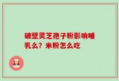破壁灵芝孢子粉影响哺乳么？米粉怎么吃