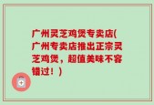 广州灵芝鸡煲专卖店(广州专卖店推出正宗灵芝鸡煲，超值美味不容错过！)