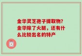 金华灵芝孢子提取物？金华除了火腿，还有什么比较出名的特产