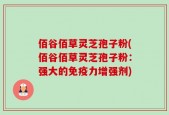 佰谷佰草灵芝孢子粉(佰谷佰草灵芝孢子粉：强大的免疫力增强剂)