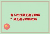 有人吃过灵芝孢子粉吗？灵芝孢子粉能吃吗