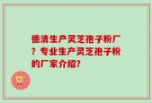 德清生产灵芝孢子粉厂？专业生产灵芝孢子粉的厂家介绍？