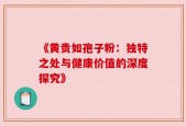 《黄贵如孢子粉：独特之处与健康价值的深度探究》