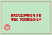 提取灵芝多糖的方法有哪些？灵芝菌栽培技术