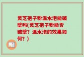 灵芝孢子粉温水泡能破壁吗(灵芝孢子粉能否破壁？温水泡的效果如何？)