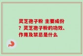 灵芝孢子粉 主要成份？灵芝孢子粉的功效、作用及禁忌是什么