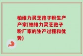 柏维力灵芝孢子粉生产产家(柏维力灵芝孢子粉厂家的生产过程和优势)