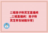 二姐孢子粉灵芝直播间_二姐直播间：孢子粉灵芝养生秘籍分享)