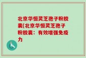 北京华恒灵芝孢子粉胶囊(北京华恒灵芝孢子粉胶囊：有效增强免疫力