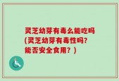 灵芝幼芽有毒么能吃吗(灵芝幼芽有毒性吗？能否安全食用？)