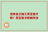 怎样自己加工灵芝孢子粉？灵芝孢子粉制作法