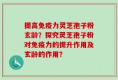 提高免疫力灵芝孢子粉玄龄？探究灵芝孢子粉对免疫力的提升作用及玄龄的作用？