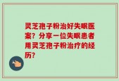 灵芝孢子粉治好失眠医案？分享一位失眠患者用灵芝孢子粉治疗的经历？