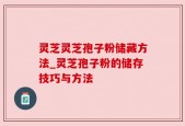 灵芝灵芝孢子粉储藏方法_灵芝孢子粉的储存技巧与方法