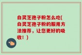 白灵芝孢子粉怎么吃(白灵芝孢子粉的服用方法推荐，让您更好的吸收！)