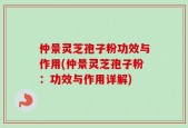仲景灵芝孢子粉功效与作用(仲景灵芝孢子粉：功效与作用详解)