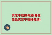 灵芝干菇排骨汤(养生佳品灵芝干菇排骨汤)