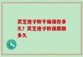 灵芝孢子粉干燥保存多久？灵芝孢子粉保质期多久