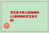 灵芝孢子粉口感绵绵的(口感绵绵的灵芝孢子粉)