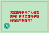 灵芝孢子粉喝了大便变黑吗？解读灵芝孢子粉的功效与副作用？