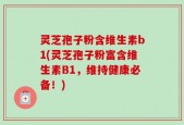 灵芝孢子粉含维生素b1(灵芝孢子粉富含维生素B1，维持健康必备！)