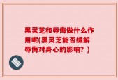 黑灵芝和辱侮做什么作用呢(黑灵芝能否缓解辱侮对身心的影响？)