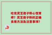 吃完灵芝孢子粉心慌胃疼？灵芝孢子粉的正确食用方法及注意事项？