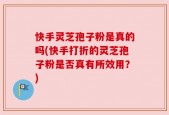 快手灵芝孢子粉是真的吗(快手打折的灵芝孢子粉是否真有所效用？)