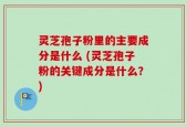 灵芝孢子粉里的主要成分是什么 (灵芝孢子粉的关键成分是什么？)