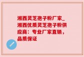 湘西灵芝孢子粉厂家_湘西优质灵芝孢子粉供应商：专业厂家直销，品质保证