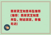 翡翠灵芝如意吊坠推荐(推荐：翡翠灵芝如意吊坠，财运滚滚，幸福无边)
