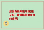 尿蛋白能喝孢子粉(孢子粉：能够降低尿蛋白的选择)