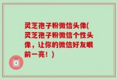 灵芝孢子粉微信头像(灵芝孢子粉微信个性头像，让你的微信好友眼前一亮！)