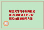 破壁灵芝孢子粉颗粒的用法(破壁灵芝孢子粉颗粒的正确使用方法)