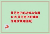 灵芝孢子的功效与食用方法(灵芝孢子的健康作用及食用指南)