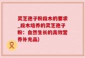 灵芝孢子粉段木的要求_段木培养的灵芝孢子粉：自然生长的高效营养补充品)