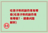 吃孢子粉的副作用有哪些(吃孢子粉的副作用有哪些？- 健康问题解析)