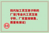 找代加工灵芝孢子粉的厂家(专业代工灵芝孢子粉，厂家直接销售，质量有保证)