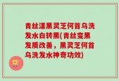 青丝漾黑灵芝何首乌洗发水白转黑(青丝变黑发质改善，黑灵芝何首乌洗发水神奇功效)