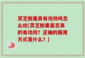 灵芝胶囊真有功效吗怎么吃(灵芝胶囊是否真的有功效？正确的服用方式是什么？)