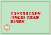 灵芝水可加什么配料好(增加口感！灵芝水搭配6种配料)